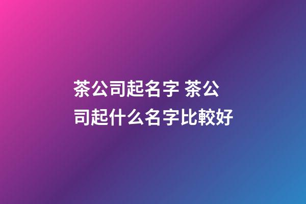 茶公司起名字 茶公司起什么名字比較好-第1張-公司起名-玄機派